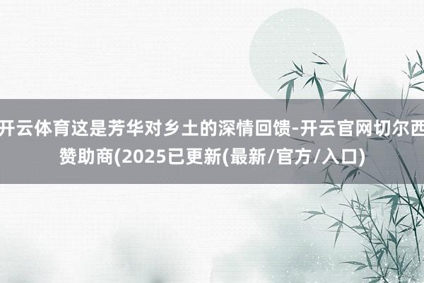 开云体育这是芳华对乡土的深情回馈-开云官网切尔西赞助商(2025已更新(最新/官方/入口)