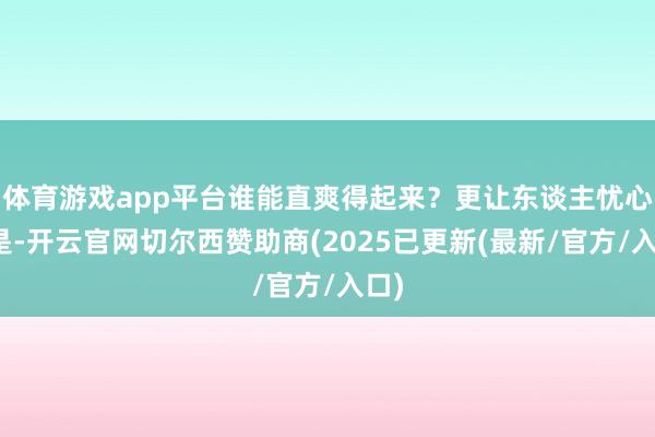 体育游戏app平台谁能直爽得起来?更让东谈主忧心的是-开云官网切尔西赞助商(2025已更新(最新/官方/入口)
