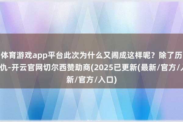 体育游戏app平台此次为什么又闹成这样呢?除了历史恩仇-开云官网切尔西赞助商(2025已更新(最新/官方/入口)