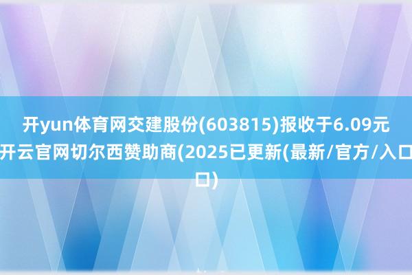 开yun体育网交建股份(603815)报收于6.09元-开云官网切尔西赞助商(2025已更新(最新/官方/入口)