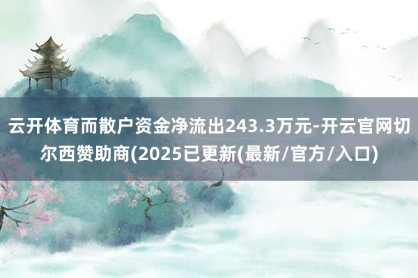 云开体育而散户资金净流出243.3万元-开云官网切尔西赞助商(2025已更新(最新/官方/入口)