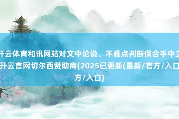 开云体育和讯网站对文中论说、不雅点判断保合手中立-开云官网切尔西赞助商(2025已更新(最新/官方/入口)