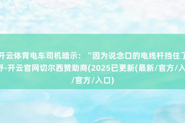 开云体育电车司机暗示：“因为说念口的电线杆挡住了视野-开云官网切尔西赞助商(2025已更新(最新/官方/入口)