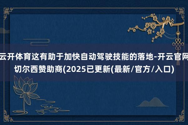 云开体育这有助于加快自动驾驶技能的落地-开云官网切尔西赞助商(2025已更新(最新/官方/入口)