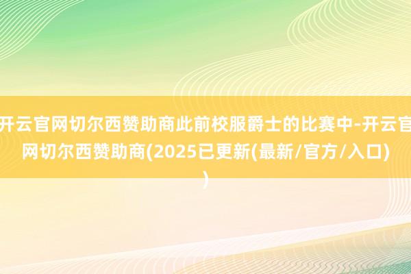 开云官网切尔西赞助商此前校服爵士的比赛中-开云官网切尔西赞助商(2025已更新(最新/官方/入口)