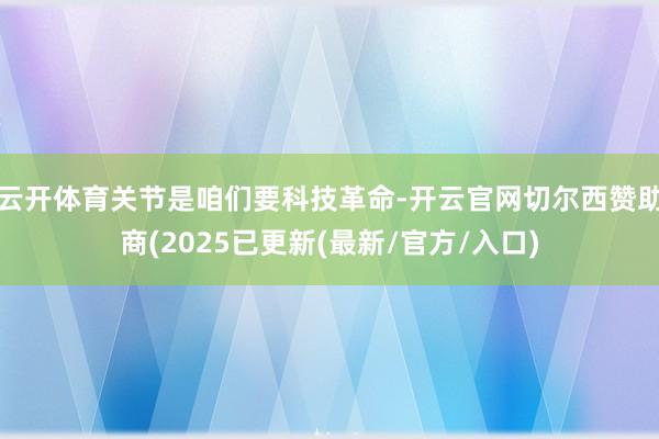 云开体育关节是咱们要科技革命-开云官网切尔西赞助商(2025已更新(最新/官方/入口)