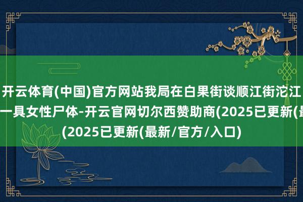 开云体育(中国)官方网站我局在白果街谈顺江街沱江水域搜寻中发现一具女性尸体-开云官网切尔西赞助商(2025已更新(最新/官方/入口)