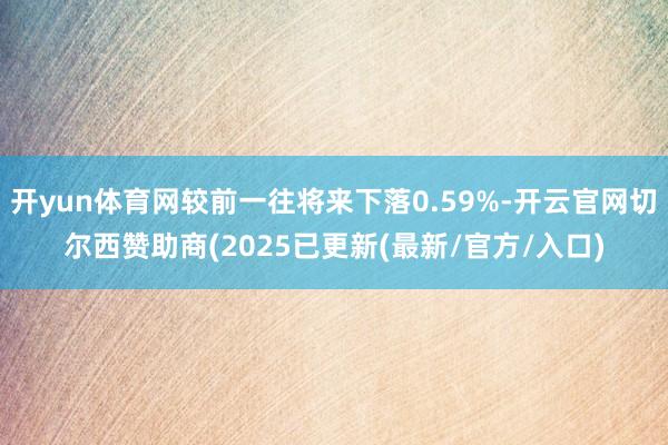 开yun体育网较前一往将来下落0.59%-开云官网切尔西赞助商(2025已更新(最新/官方/入口)
