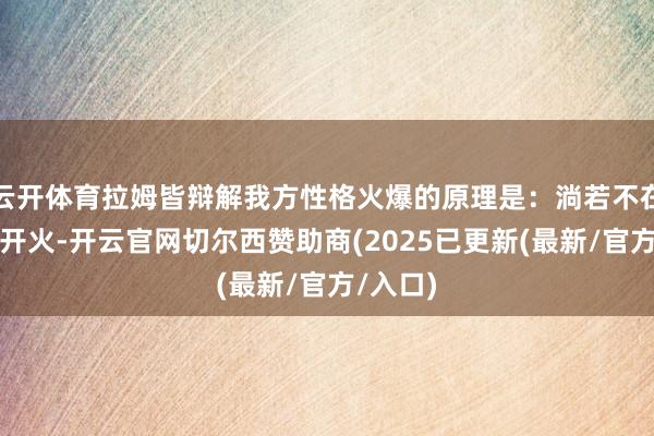云开体育拉姆皆辩解我方性格火爆的原理是：淌若不在厨房里开火-开云官网切尔西赞助商(2025已更新(最新/官方/入口)