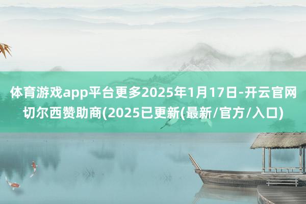 体育游戏app平台更多2025年1月17日-开云官网切尔西赞助商(2025已更新(最新/官方/入口)