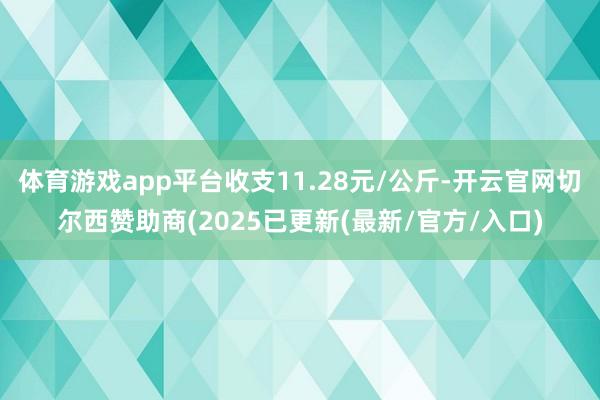 体育游戏app平台收支11.28元/公斤-开云官网切尔西赞助商(2025已更新(最新/官方/入口)