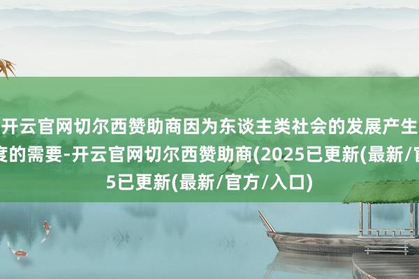 开云官网切尔西赞助商因为东谈主类社会的发展产生了这种极度的需要-开云官网切尔西赞助商(2025已更新(最新/官方/入口)