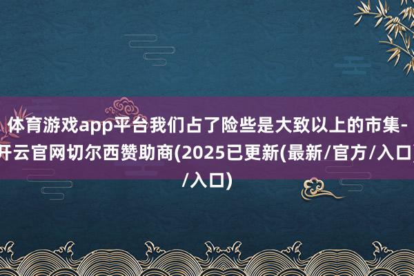 体育游戏app平台我们占了险些是大致以上的市集-开云官网切尔西赞助商(2025已更新(最新/官方/入口)