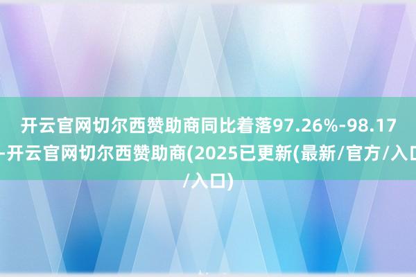 开云官网切尔西赞助商同比着落97.26%-98.17%-开云官网切尔西赞助商(2025已更新(最新/官方/入口)