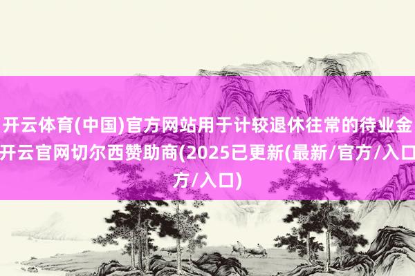开云体育(中国)官方网站用于计较退休往常的待业金-开云官网切尔西赞助商(2025已更新(最新/官方/入口)
