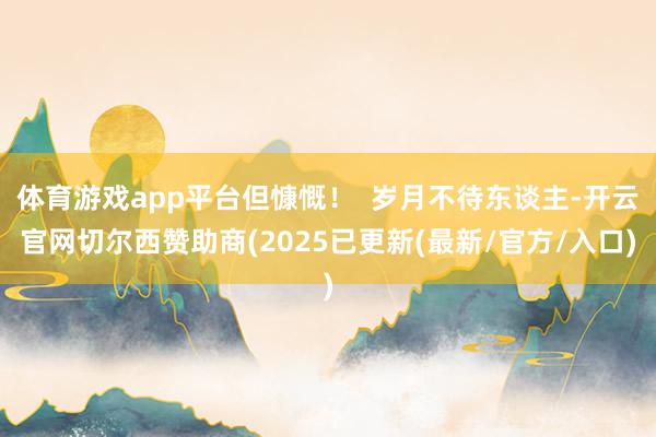 体育游戏app平台但慷慨！  岁月不待东谈主-开云官网切尔西赞助商(2025已更新(最新/官方/入口)