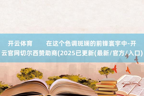 开云体育 在这个色调斑斓的前锋寰宇中-开云官网切尔西赞助商(2025已更新(最新/官方/入口)