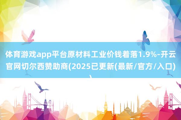 体育游戏app平台原材料工业价钱着落1.9%-开云官网切尔西赞助商(2025已更新(最新/官方/入口)