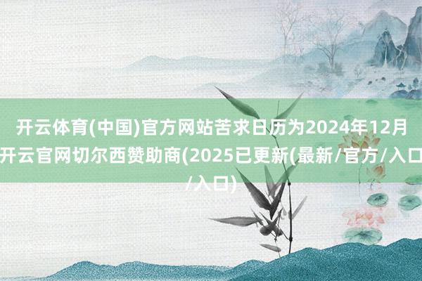 开云体育(中国)官方网站苦求日历为2024年12月-开云官网切尔西赞助商(2025已更新(最新/官方/入口)