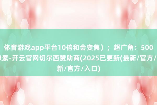 体育游戏app平台10倍和会变焦）；超广角：5000万像素-开云官网切尔西赞助商(2025已更新(最新/官方/入口)