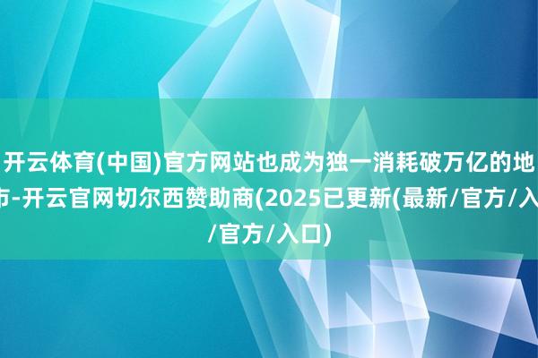 开云体育(中国)官方网站也成为独一消耗破万亿的地级市-开云官网切尔西赞助商(2025已更新(最新/官方/入口)