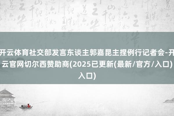 开云体育社交部发言东谈主郭嘉昆主捏例行记者会-开云官网切尔西赞助商(2025已更新(最新/官方/入口)