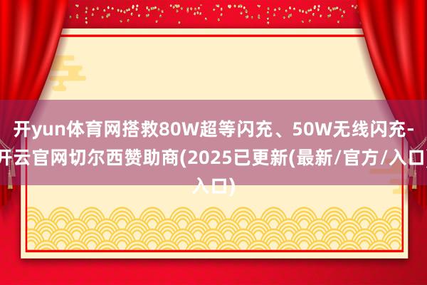 开yun体育网搭救80W超等闪充、50W无线闪充-开云官网切尔西赞助商(2025已更新(最新/官方/入口)