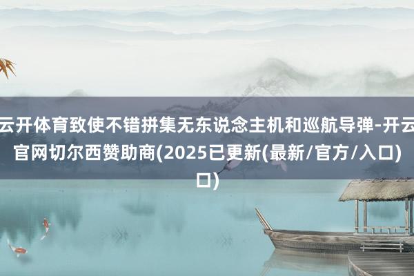 云开体育致使不错拼集无东说念主机和巡航导弹-开云官网切尔西赞助商(2025已更新(最新/官方/入口)