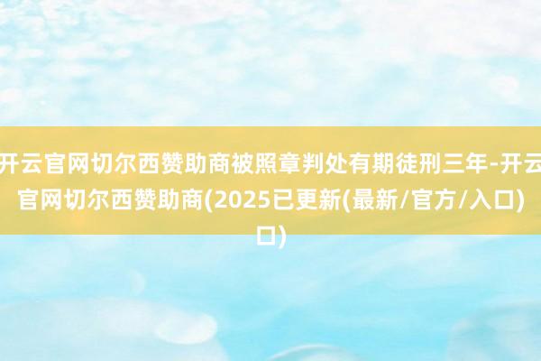 开云官网切尔西赞助商被照章判处有期徒刑三年-开云官网切尔西赞助商(2025已更新(最新/官方/入口)