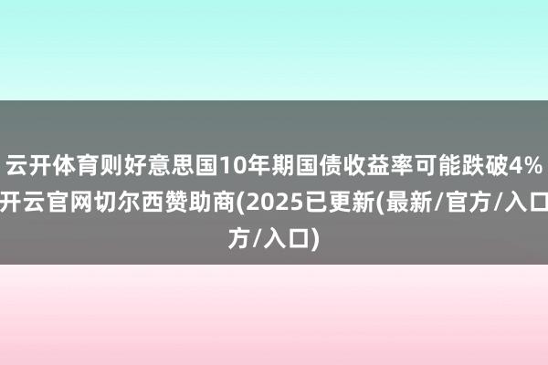 云开体育则好意思国10年期国债收益率可能跌破4%-开云官网切尔西赞助商(2025已更新(最新/官方/入口)