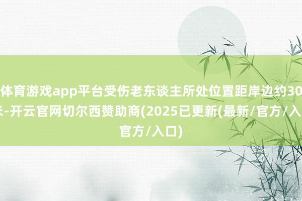 体育游戏app平台受伤老东谈主所处位置距岸边约300米-开云官网切尔西赞助商(2025已更新(最新/官方/入口)