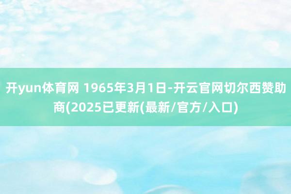 开yun体育网 1965年3月1日-开云官网切尔西赞助商(2025已更新(最新/官方/入口)