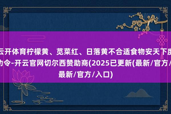 云开体育柠檬黄、苋菜红、日落黄不合适食物安天下度递次功令-开云官网切尔西赞助商(2025已更新(最新/官方/入口)