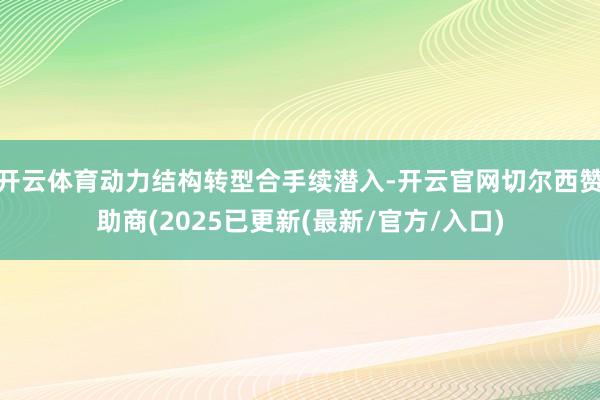 开云体育动力结构转型合手续潜入-开云官网切尔西赞助商(2025已更新(最新/官方/入口)