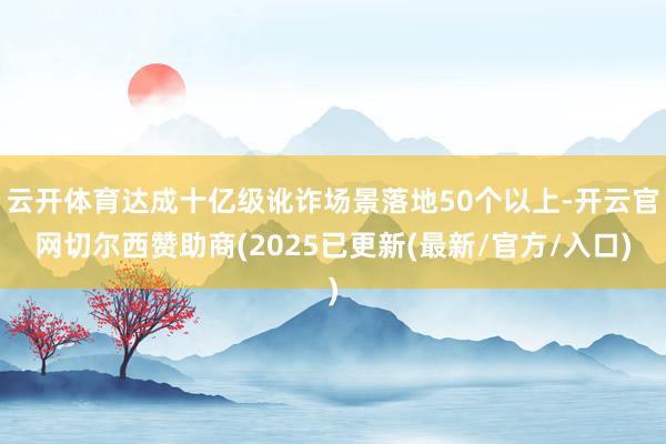云开体育达成十亿级讹诈场景落地50个以上-开云官网切尔西赞助商(2025已更新(最新/官方/入口)