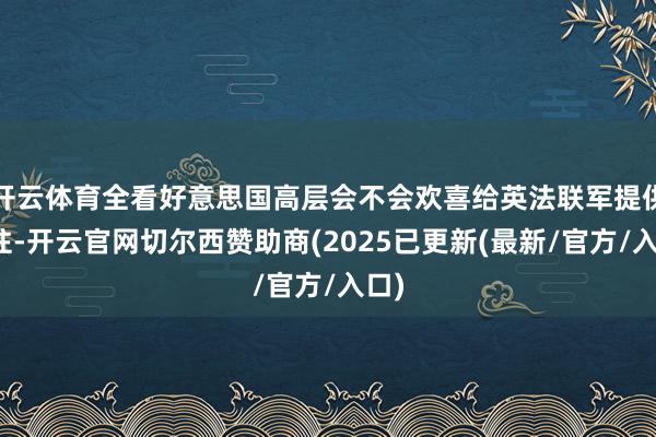 开云体育全看好意思国高层会不会欢喜给英法联军提供支柱-开云官网切尔西赞助商(2025已更新(最新/官方/入口)