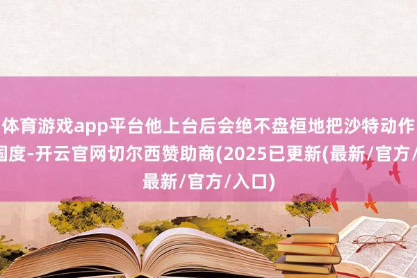 体育游戏app平台他上台后会绝不盘桓地把沙特动作首访国度-开云官网切尔西赞助商(2025已更新(最新/官方/入口)