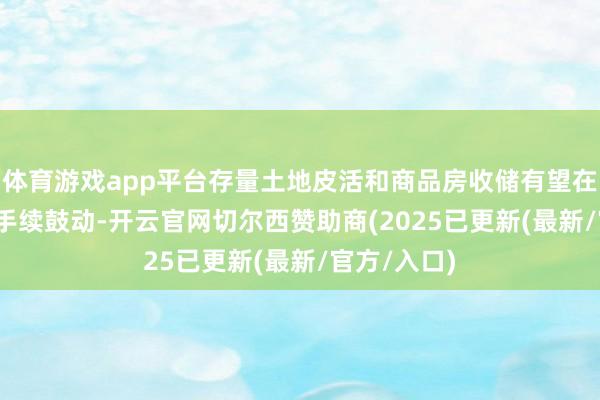 体育游戏app平台存量土地皮活和商品房收储有望在2025年合手续鼓动-开云官网切尔西赞助商(2025已更新(最新/官方/入口)