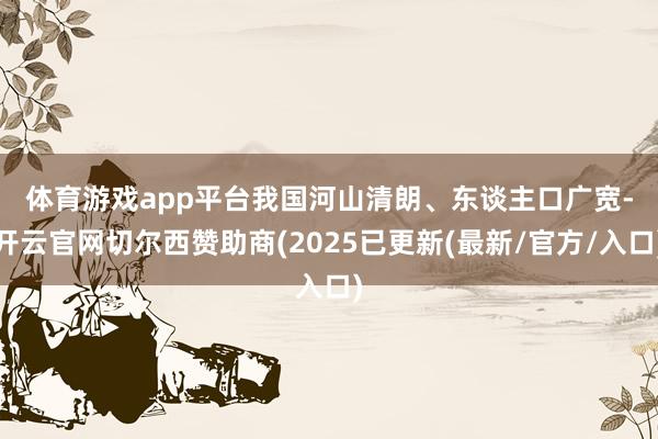 体育游戏app平台　　我国河山清朗、东谈主口广宽-开云官网切尔西赞助商(2025已更新(最新/官方/入口)