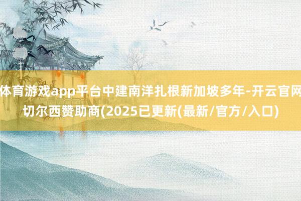体育游戏app平台中建南洋扎根新加坡多年-开云官网切尔西赞助商(2025已更新(最新/官方/入口)