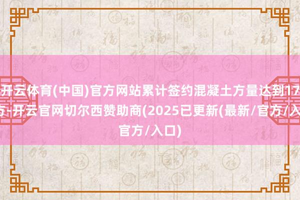 开云体育(中国)官方网站累计签约混凝土方量达到17万方-开云官网切尔西赞助商(2025已更新(最新/官方/入口)