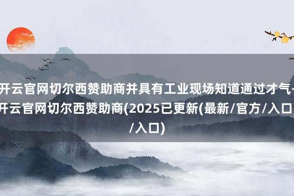 开云官网切尔西赞助商并具有工业现场知道通过才气-开云官网切尔西赞助商(2025已更新(最新/官方/入口)