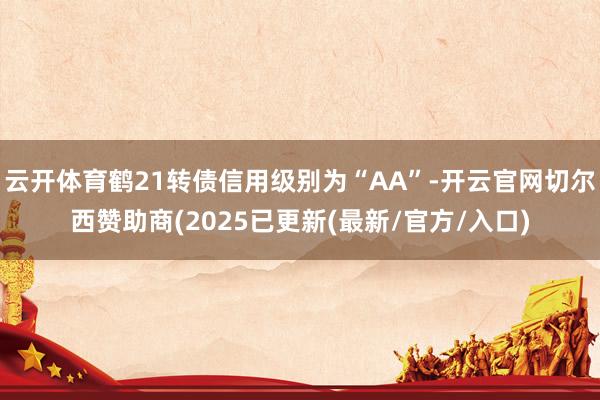 云开体育鹤21转债信用级别为“AA”-开云官网切尔西赞助商(2025已更新(最新/官方/入口)