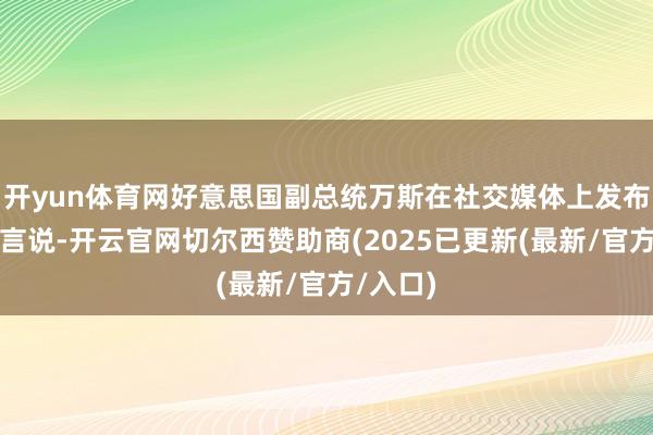 开yun体育网好意思国副总统万斯在社交媒体上发布视频语言说-开云官网切尔西赞助商(2025已更新(最新/官方/入口)