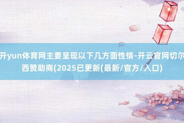 开yun体育网主要呈现以下几方面性情-开云官网切尔西赞助商(2025已更新(最新/官方/入口)