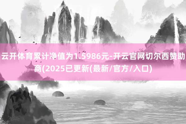云开体育累计净值为1.5986元-开云官网切尔西赞助商(2025已更新(最新/官方/入口)