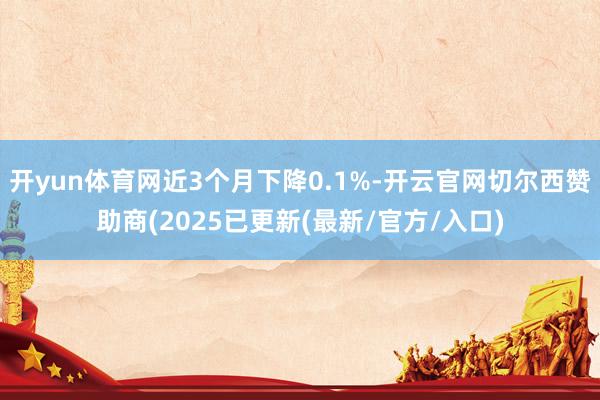开yun体育网近3个月下降0.1%-开云官网切尔西赞助商(2025已更新(最新/官方/入口)