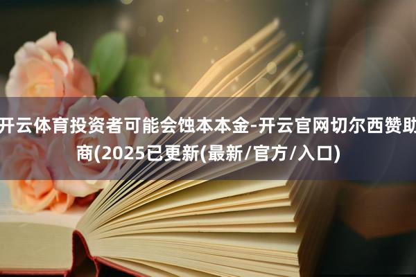 开云体育投资者可能会蚀本本金-开云官网切尔西赞助商(2025已更新(最新/官方/入口)