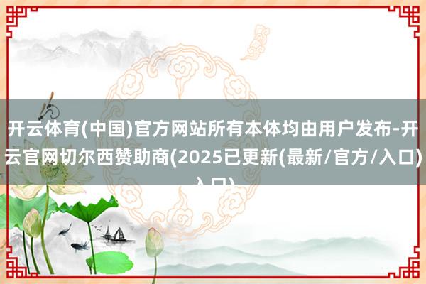 开云体育(中国)官方网站所有本体均由用户发布-开云官网切尔西赞助商(2025已更新(最新/官方/入口)
