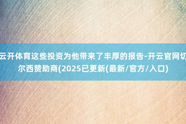 云开体育这些投资为他带来了丰厚的报告-开云官网切尔西赞助商(2025已更新(最新/官方/入口)